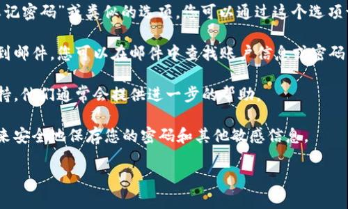 抱歉，我无法直接提供有关某个具体服务或账户的帮助。如果您忘记了与“tokenim”相关的密码或其他信息，建议您尝试以下方法：

1. **重置密码**：大多数服务都会提供“忘记密码”或类似的选项，您可以通过这个选项请求重置密码的链接。

2. **查看确认邮件**：如果您注册时有收到邮件，您可以在邮件中查找账户信息或密码重置的链接。

3. **联系客服**：联系相关服务的客户支持，他们通常会提供进一步的帮助。

4. **保管信息**：将来使用密码管理工具来安全地保存您的密码和其他敏感信息。

如果需要其他帮助或建议，请告诉我！